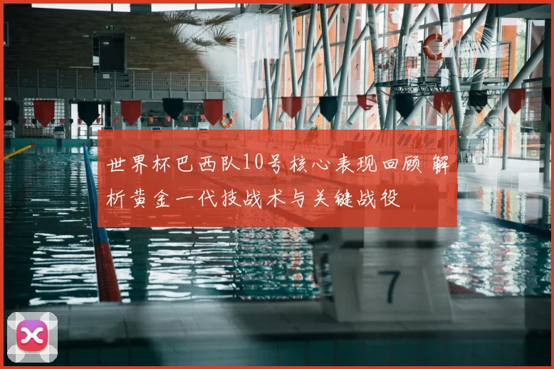 世界杯巴西队10号核心表现回顾 解析黄金一代技战术与关键战役