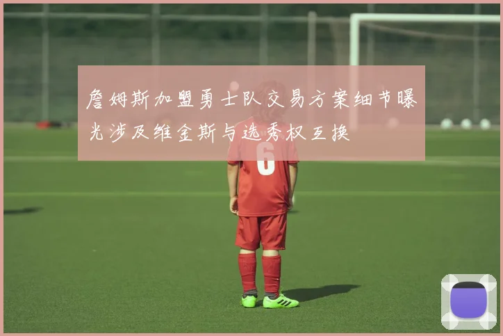 詹姆斯加盟勇士队交易方案细节曝光涉及维金斯与选秀权互换