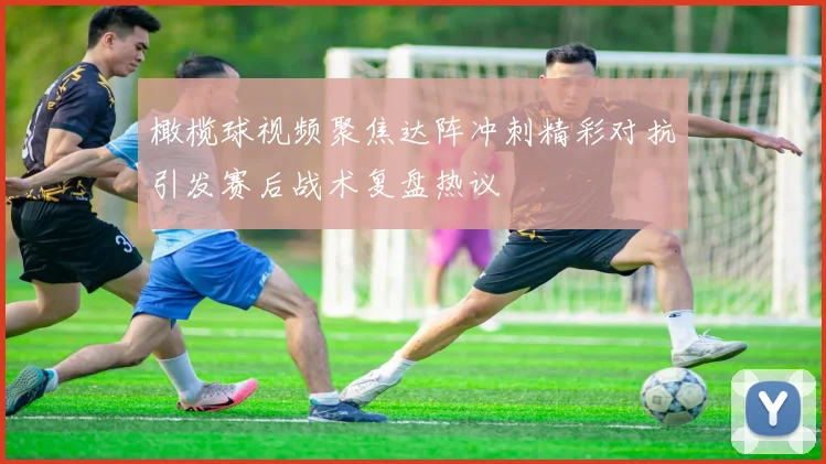 橄榄球视频聚焦达阵冲刺精彩对抗引发赛后战术复盘热议