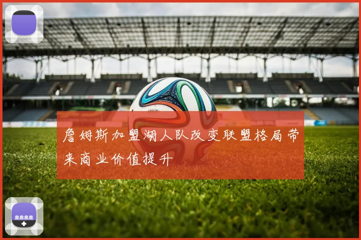 詹姆斯加盟湖人队改变联盟格局带来商业价值提升