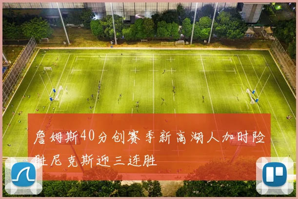 詹姆斯40分创赛季新高湖人加时险胜尼克斯迎三连胜