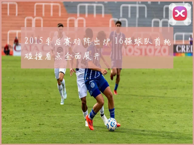 2015季后赛对阵出炉 16强球队首轮碰撞看点全面展开