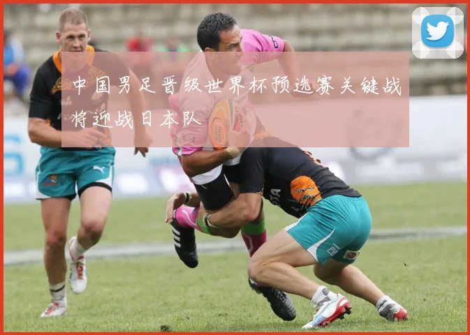 中国男足晋级世界杯预选赛关键战将迎战日本队