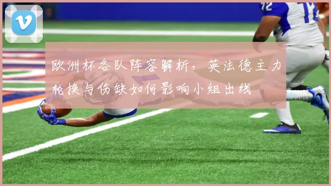 欧洲杯各队阵容解析，英法德主力轮换与伤缺如何影响小组出线