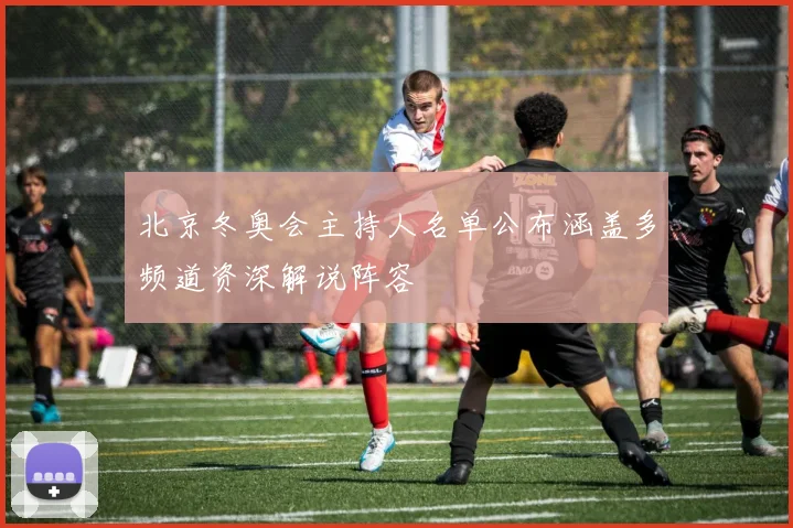 北京冬奥会主持人名单公布涵盖多频道资深解说阵容