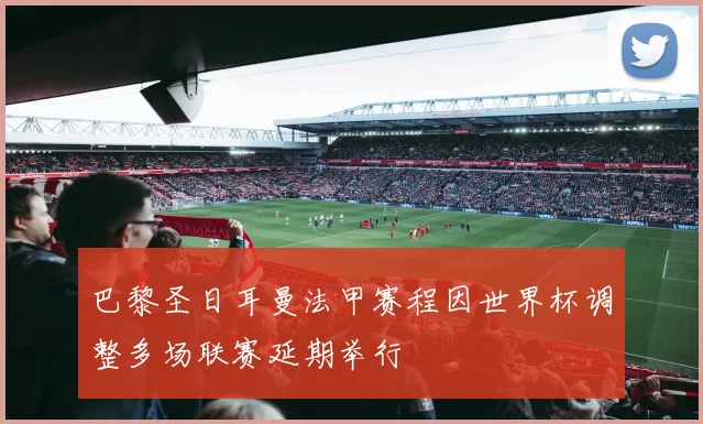 巴黎圣日耳曼法甲赛程因世界杯调整多场联赛延期举行