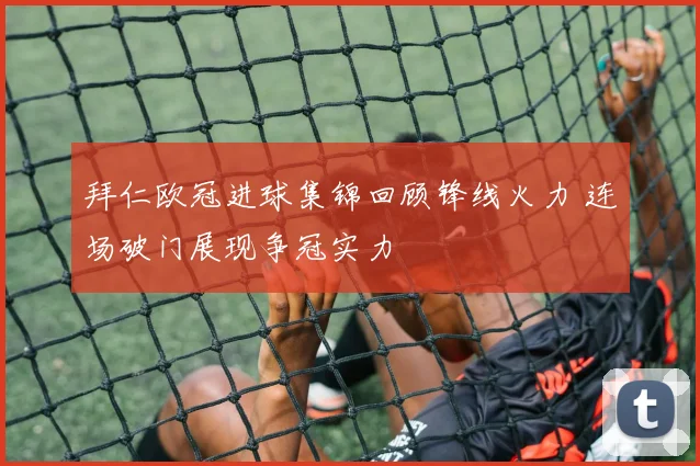 拜仁欧冠进球集锦回顾锋线火力 连场破门展现争冠实力