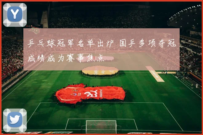乒乓球冠军名单出炉 国乒多项夺冠成绩成为赛事焦点