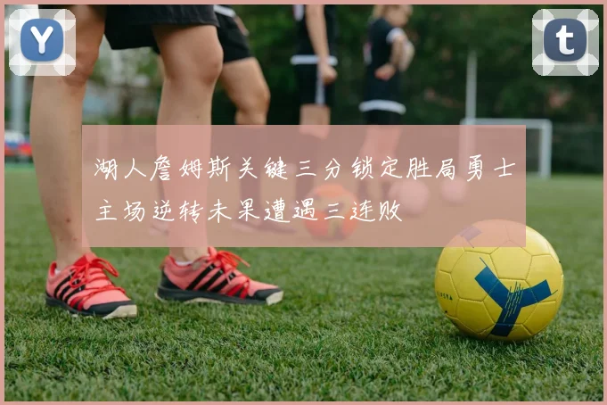 湖人詹姆斯关键三分锁定胜局勇士主场逆转未果遭遇三连败