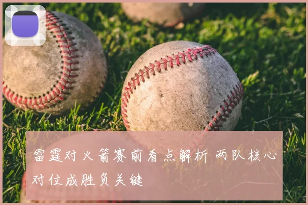 雷霆对火箭赛前看点解析 两队核心对位成胜负关键