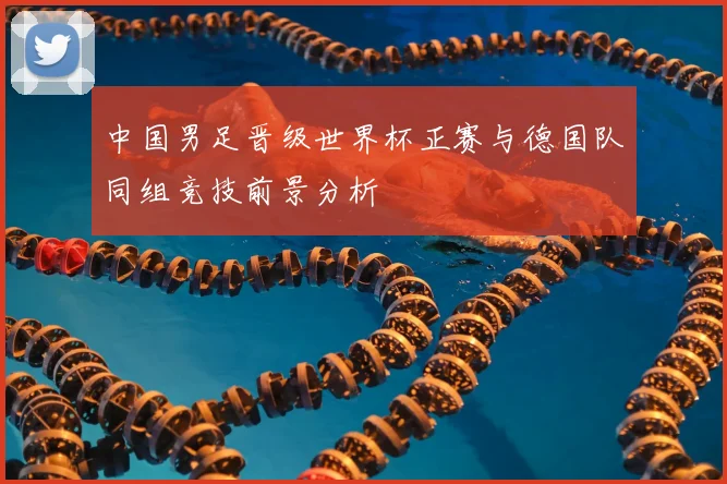 中国男足晋级世界杯正赛与德国队同组竞技前景分析