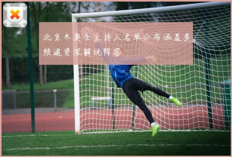 北京冬奥会主持人名单公布涵盖多频道资深解说阵容