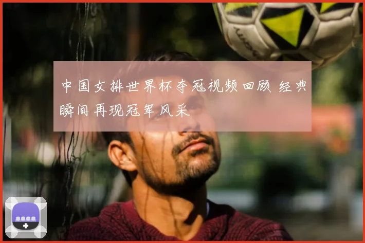 中国女排世界杯夺冠视频回顾 经典瞬间再现冠军风采