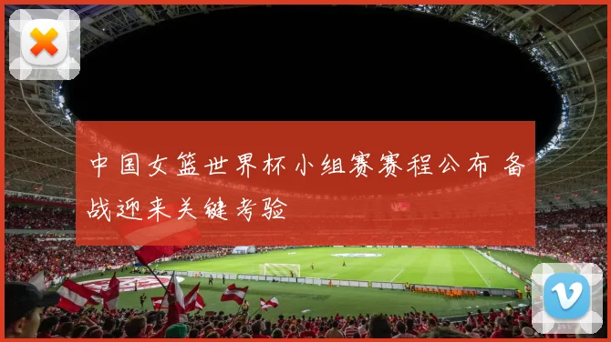 中国女篮世界杯小组赛赛程公布 备战迎来关键考验