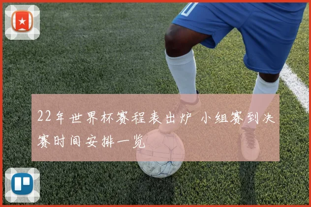 22年世界杯赛程表出炉 小组赛到决赛时间安排一览