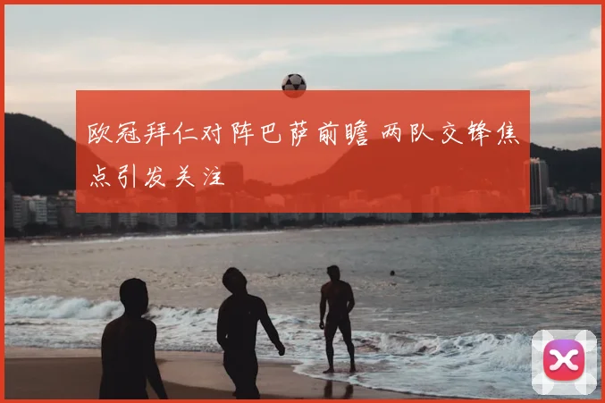 欧冠拜仁对阵巴萨前瞻 两队交锋焦点引发关注