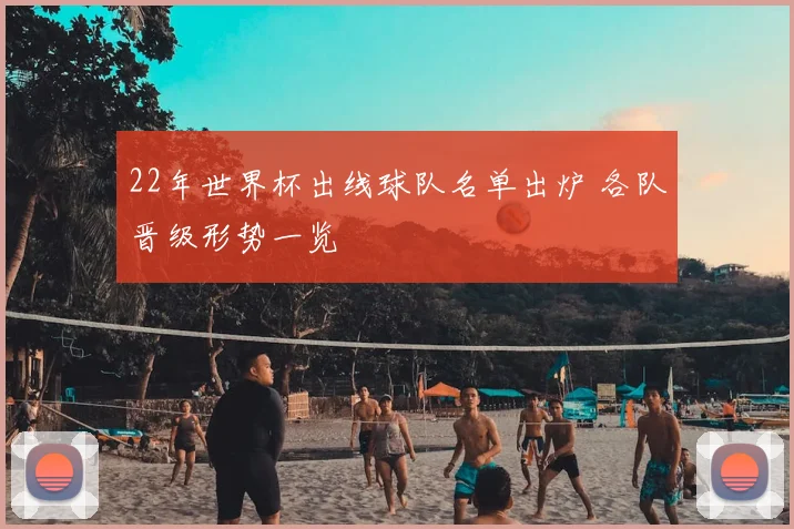 22年世界杯出线球队名单出炉 各队晋级形势一览