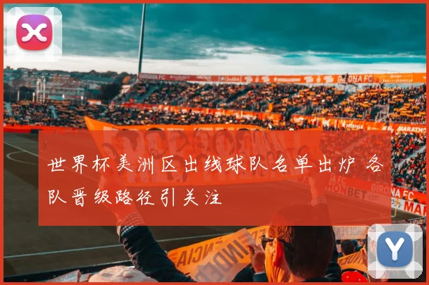 世界杯美洲区出线球队名单出炉 各队晋级路径引关注
