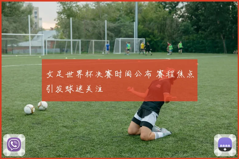 女足世界杯决赛时间公布 赛程焦点引发球迷关注