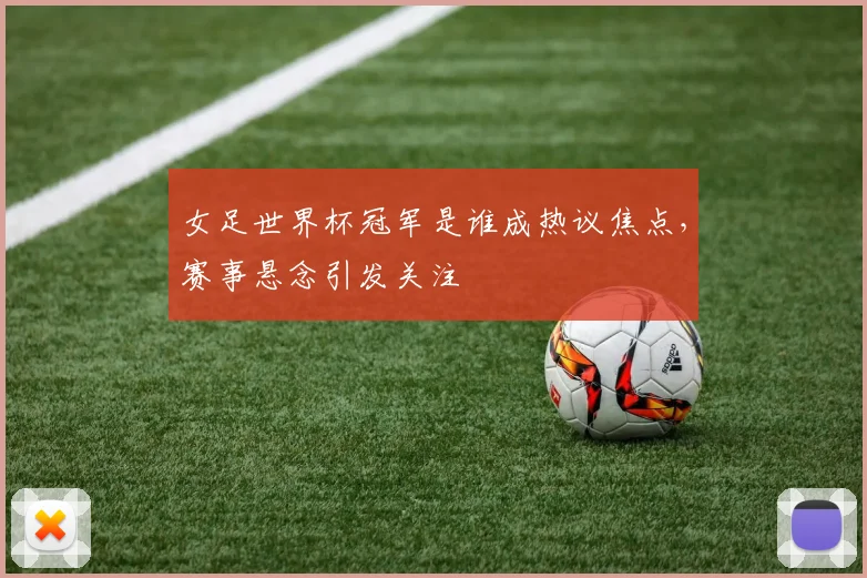 女足世界杯冠军是谁成热议焦点,赛事悬念引发关注