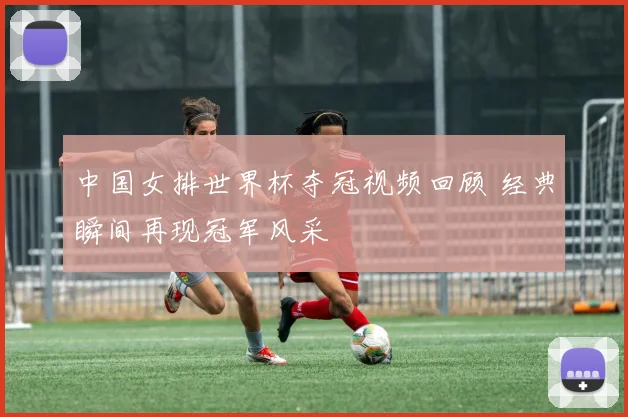 中国女排世界杯夺冠视频回顾 经典瞬间再现冠军风采