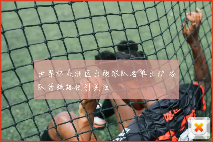 世界杯美洲区出线球队名单出炉 各队晋级路径引关注