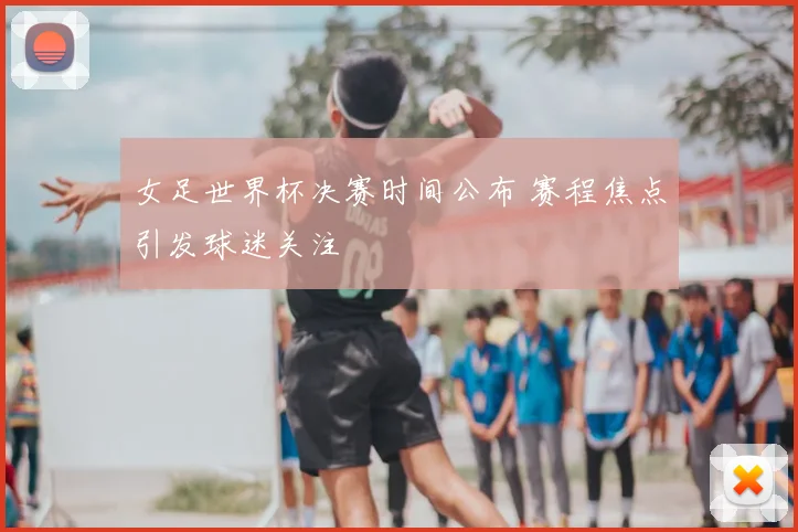 女足世界杯决赛时间公布 赛程焦点引发球迷关注