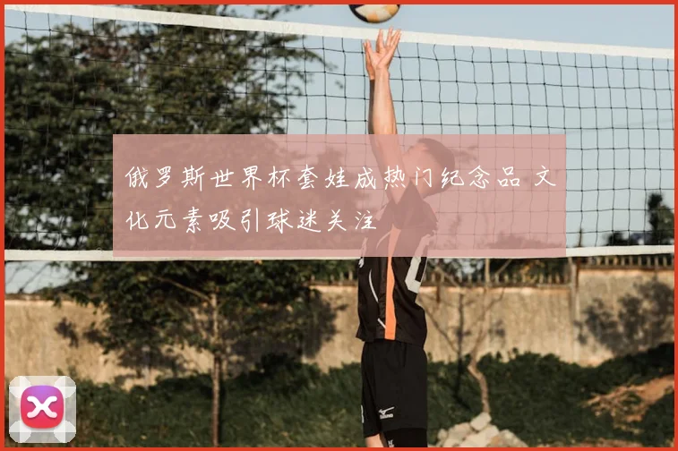 俄罗斯世界杯套娃成热门纪念品 文化元素吸引球迷关注