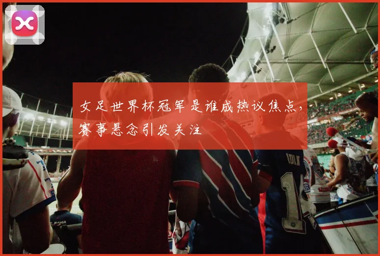 女足世界杯冠军是谁成热议焦点，赛事悬念引发关注